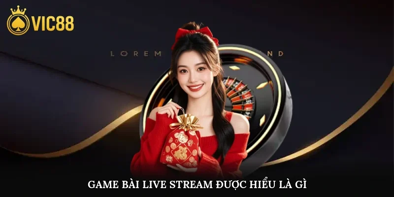Game bài live stream được hiểu là gì?